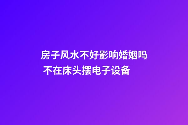 房子风水不好影响婚姻吗 不在床头摆电子设备